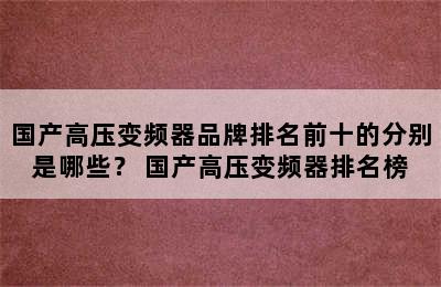 国产高压变频器品牌排名前十的分别是哪些？ 国产高压变频器排名榜